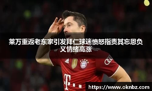 莱万重返老东家引发拜仁球迷愤怒指责其忘恩负义情绪高涨