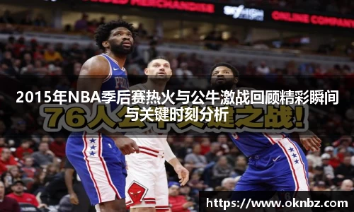 2015年NBA季后赛热火与公牛激战回顾精彩瞬间与关键时刻分析