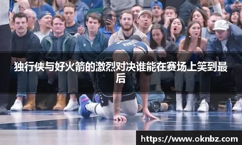 独行侠与好火箭的激烈对决谁能在赛场上笑到最后