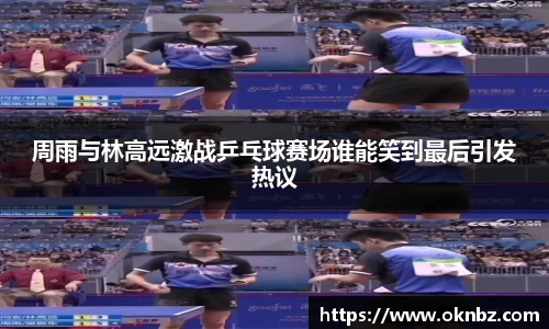 周雨与林高远激战乒乓球赛场谁能笑到最后引发热议
